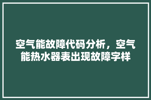 空气能故障代码分析，空气能热水器表出现故障字样 家具修理
