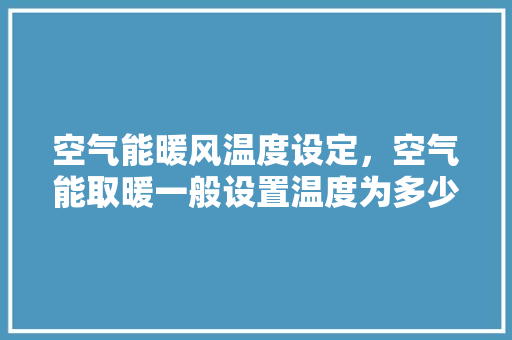 空气能暖风温度设定，空气能取暖一般设置温度为多少度 清洁保养