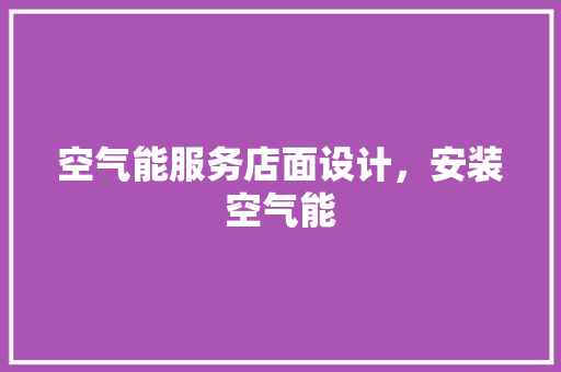 空气能服务店面设计,安装空气能 清洁保养 空气能服务店面设计,安装空气能 清洁保养