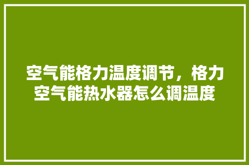 空气能格力温度调节，格力空气能热水器怎么调温度 水电维修