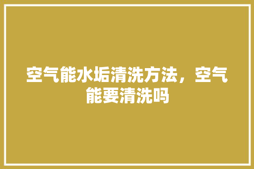 空气能水垢清洗方法，空气能要清洗吗 清洁保养
