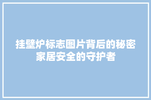 挂壁炉标志图片背后的秘密家居安全的守护者 家居维修 挂壁炉标志图片背后的秘密家居安全的守护者 家居维修