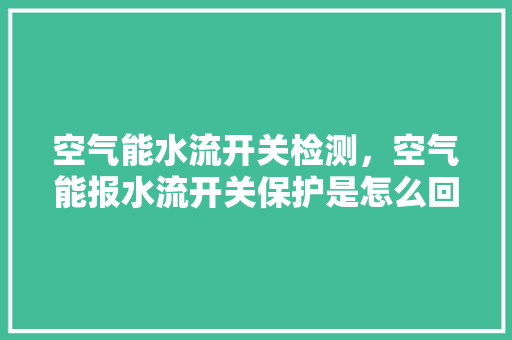 空气能水流开关检测，空气能报水流开关保护是怎么回事 家居维修