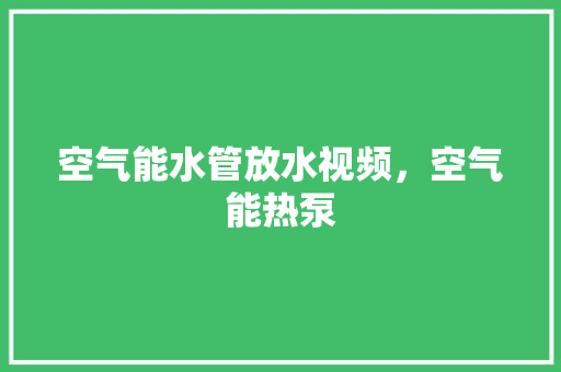 空气能水管放水视频，空气能热泵 水电维修