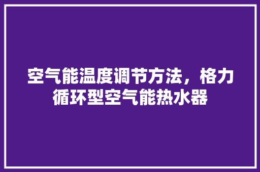 空气能温度调节方法，格力循环型空气能热水器 翻新改色
