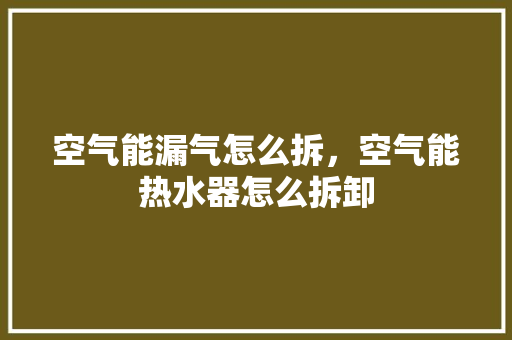 空气能漏气怎么拆，空气能热水器怎么拆卸 洁具维修