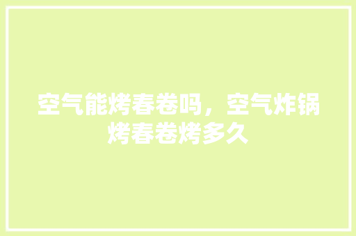 空气能烤春卷吗，空气炸锅烤春卷烤多久 洁具维修