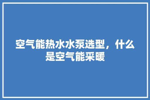 空气能热水水泵选型，什么是空气能采暖 局部翻新
