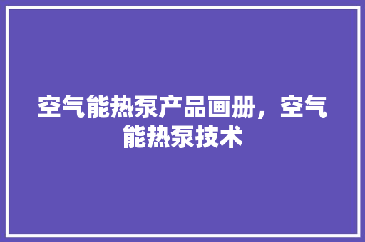 空气能热泵产品画册，空气能热泵技术 龙头管件