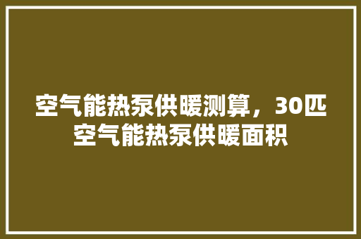 空气能热泵供暖测算，30匹空气能热泵供暖面积 水电维修