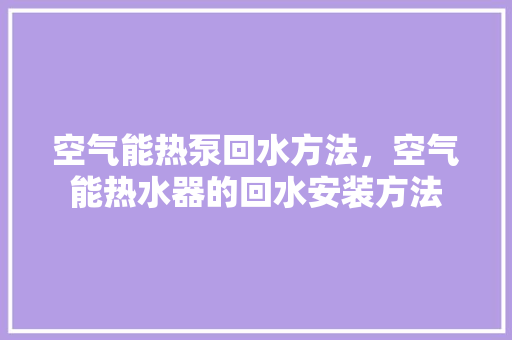 空气能热泵回水方法，空气能热水器的回水安装方法 龙头管件