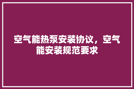 空气能热泵安装协议，空气能安装规范要求 旧房改造
