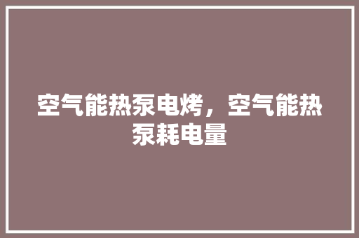 空气能热泵电烤，空气能热泵耗电量 贴膜