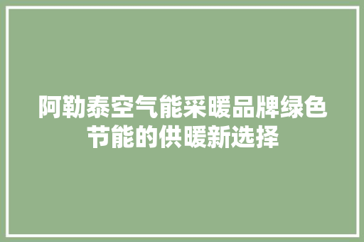 阿勒泰空气能采暖品牌绿色节能的供暖新选择 贴膜