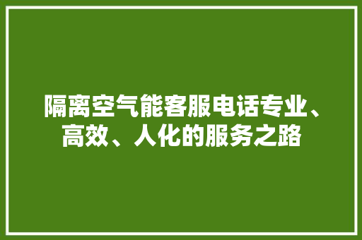隔离空气能客服电话专业、高效、人化的服务之路 贴膜