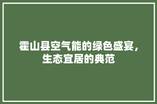 霍山县空气能的绿色盛宴，生态宜居的典范 翻新改色