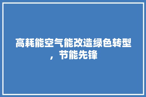 高耗能空气能改造绿色转型，节能先锋 清洁保养