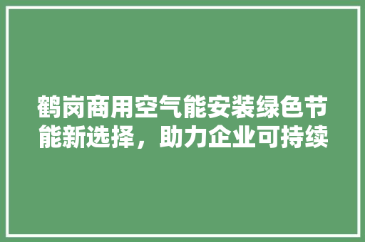 鹤岗商用空气能安装绿色节能新选择，助力企业可持续发展 局部翻新