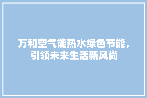 万和空气能热水绿色节能，引领未来生活新风尚 空调