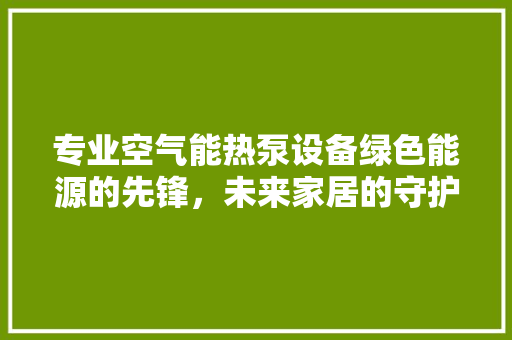 专业空气能热泵设备绿色能源的先锋，未来家居的守护者 洁具维修