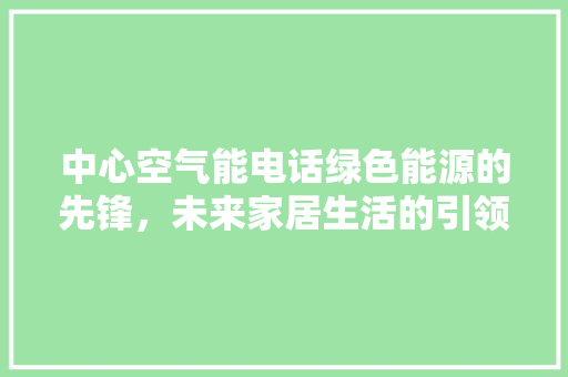 中心空气能电话绿色能源的先锋，未来家居生活的引领者 贴膜