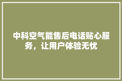 中科空气能售后电话贴心服务，让用户体验无忧 清洁保养