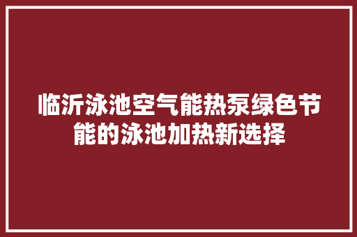 临沂泳池空气能热泵绿色节能的泳池加热新选择 清洁保养