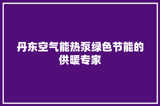丹东空气能热泵绿色节能的供暖专家 家居维修