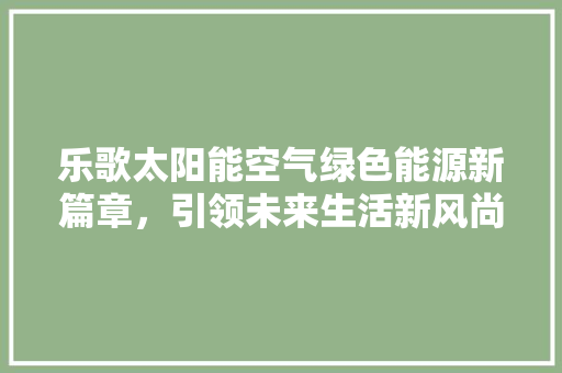 乐歌太阳能空气绿色能源新篇章，引领未来生活新风尚 清洁保养
