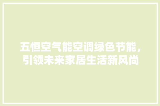 五恒空气能空调绿色节能，引领未来家居生活新风尚 家居维修
