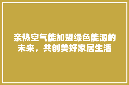亲热空气能加盟绿色能源的未来，共创美好家居生活 家电维护