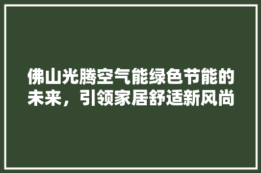佛山光腾空气能绿色节能的未来，引领家居舒适新风尚 装修设计