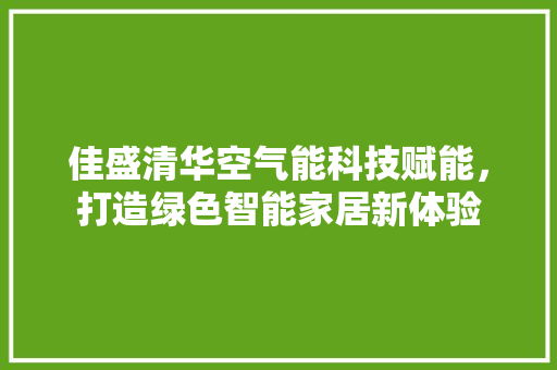 佳盛清华空气能科技赋能，打造绿色智能家居新体验 空调