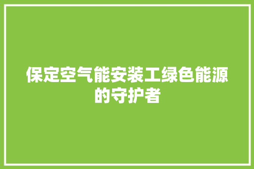 保定空气能安装工绿色能源的守护者 家电维护