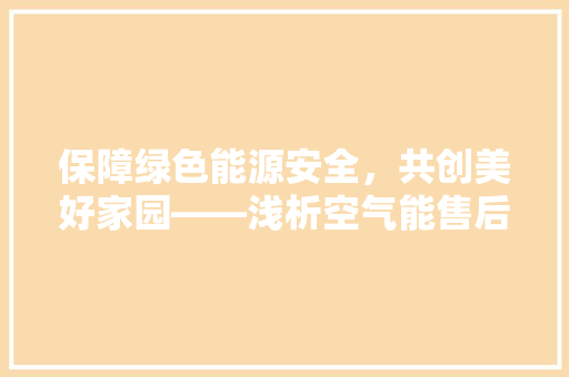 保障绿色能源安全，共创美好家园——浅析空气能售后安装合同的重要 家具修理