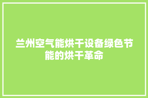 兰州空气能烘干设备绿色节能的烘干革命 家居维修