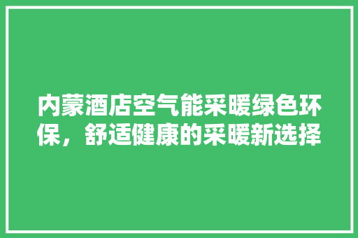 内蒙酒店空气能采暖绿色环保，舒适健康的采暖新选择 家具修理