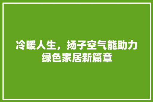 冷暖人生，扬子空气能助力绿色家居新篇章 冰箱