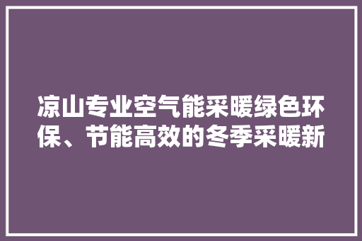 凉山专业空气能采暖绿色环保、节能高效的冬季采暖新选择 局部翻新