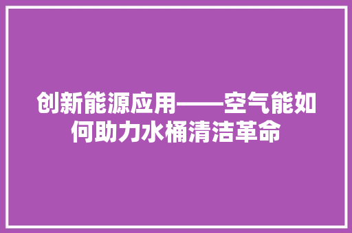 创新能源应用——空气能如何助力水桶清洁革命 家具修理
