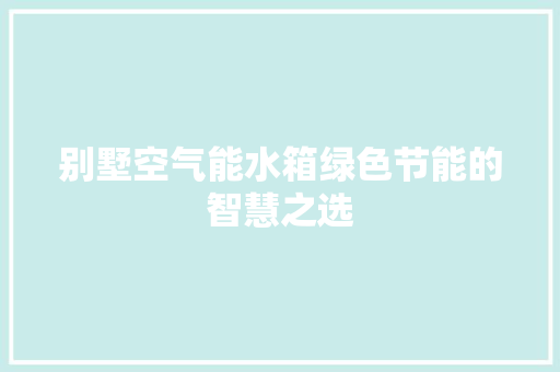 别墅空气能水箱绿色节能的智慧之选 清洁保养
