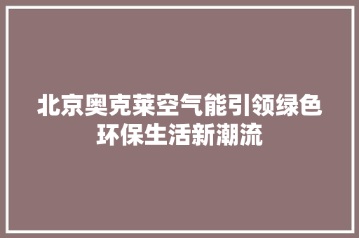 北京奥克莱空气能引领绿色环保生活新潮流 家具修理