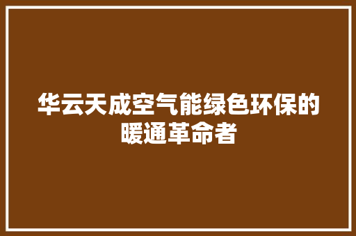 华云天成空气能绿色环保的暖通革命者 家居维修