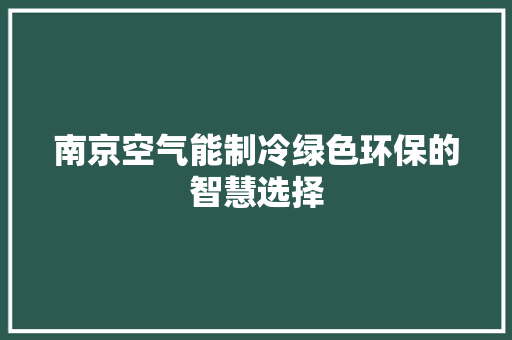 南京空气能制冷绿色环保的智慧选择 家居维修
