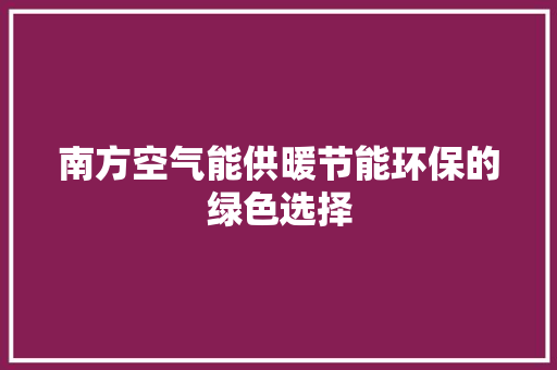 南方空气能供暖节能环保的绿色选择 家电维护