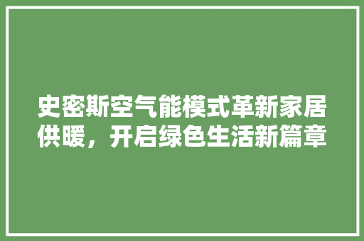 史密斯空气能模式革新家居供暖，开启绿色生活新篇章 贴膜