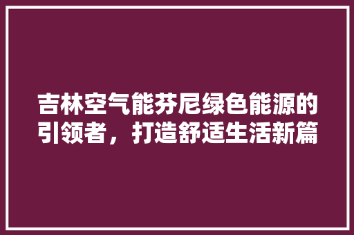 吉林空气能芬尼绿色能源的引领者，打造舒适生活新篇章 贴膜