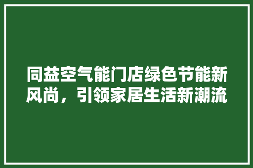 同益空气能门店绿色节能新风尚，引领家居生活新潮流 家具修理