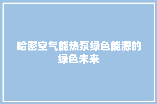 哈密空气能热泵绿色能源的绿色未来 水电维修
