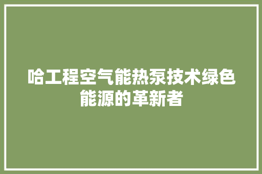哈工程空气能热泵技术绿色能源的革新者 装修设计
